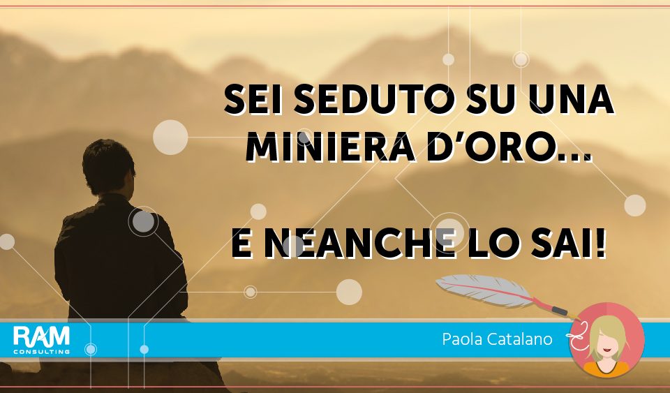 SEI SEDUTO SU UNA MINIERA D’ORO …E NEANCHE LO SAI!